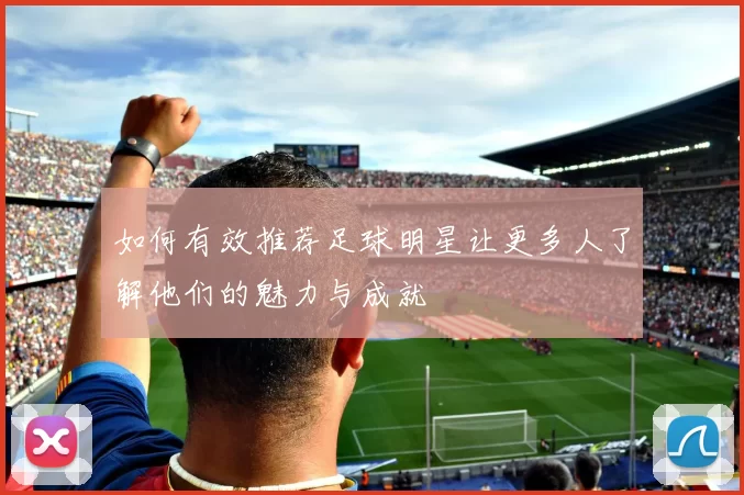 如何有效推荐足球明星让更多人了解他们的魅力与成就