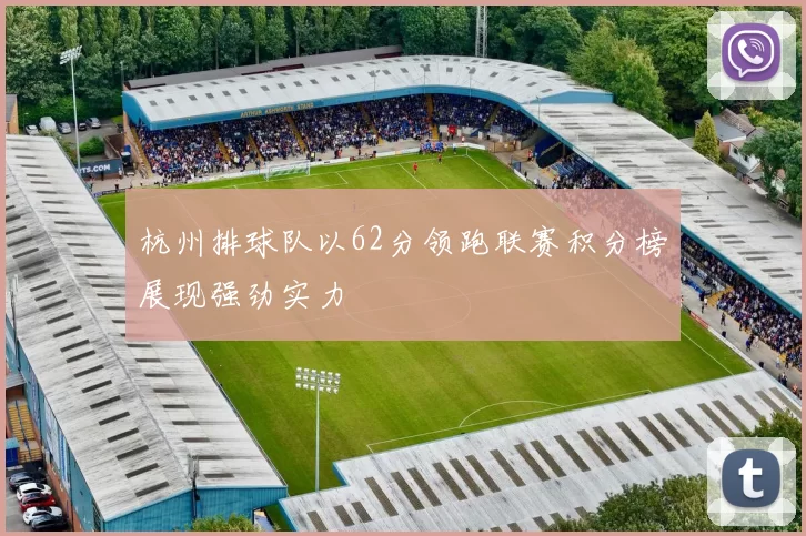 杭州排球队以62分领跑联赛积分榜展现强劲实力
