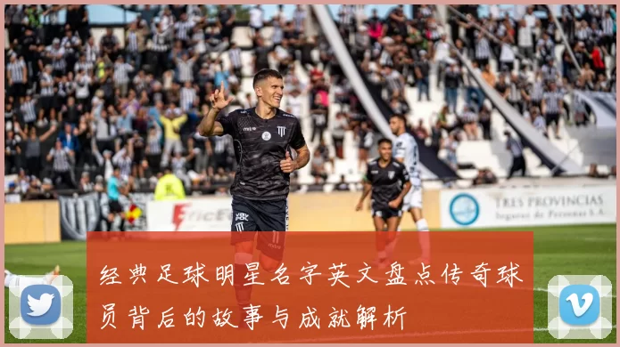 经典足球明星名字英文盘点传奇球员背后的故事与成就解析
