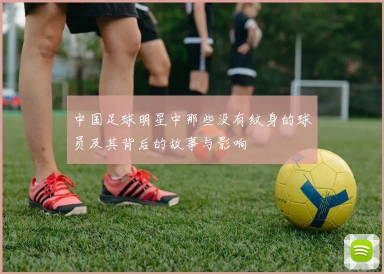 中国足球明星中那些没有纹身的球员及其背后的故事与影响