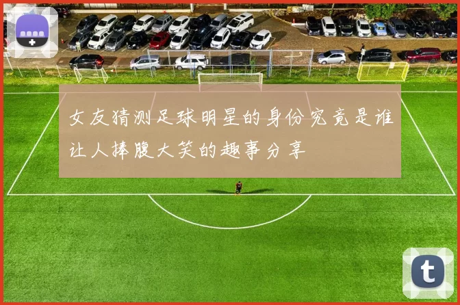 女友猜测足球明星的身份究竟是谁让人捧腹大笑的趣事分享