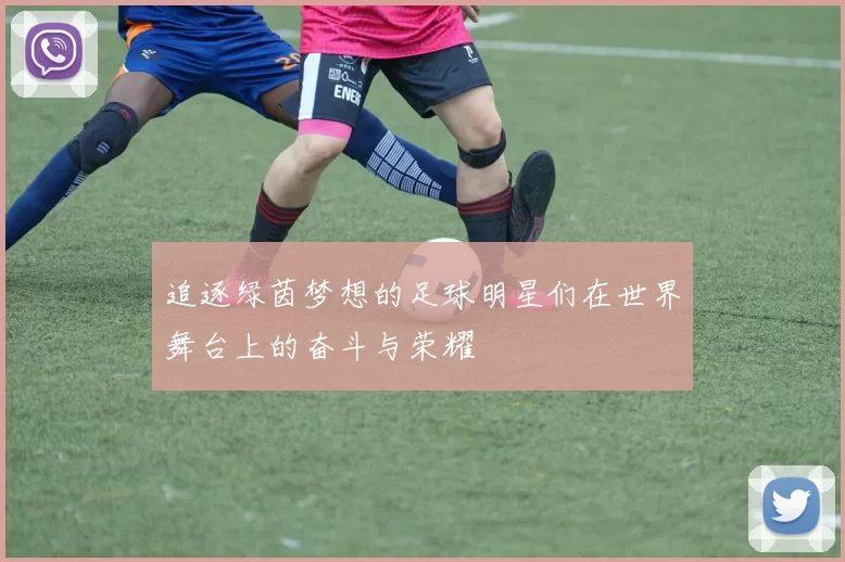 追逐绿茵梦想的足球明星们在世界舞台上的奋斗与荣耀