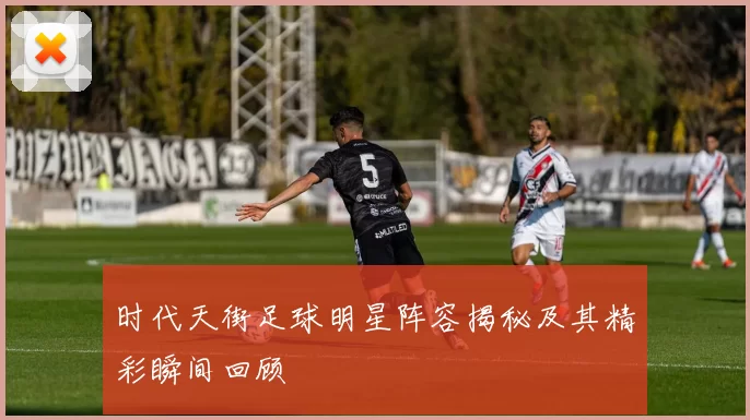 时代天街足球明星阵容揭秘及其精彩瞬间回顾