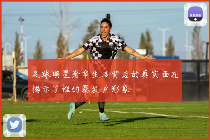 足球明星奢华生活背后的真实面孔揭示了谁的暴发户形象