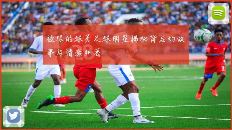 被绿的球员足球明星揭秘背后的故事与情感纠葛