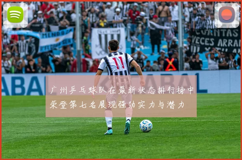 广州乒乓球队在最新状态排行榜中荣登第七名展现强劲实力与潜力