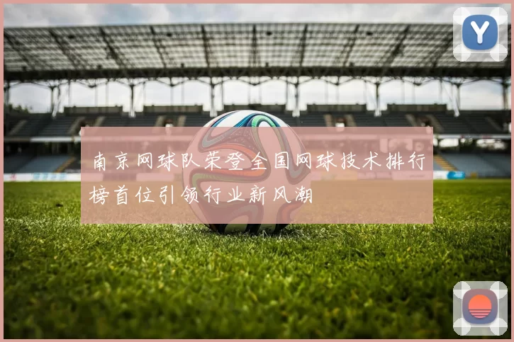 南京网球队荣登全国网球技术排行榜首位引领行业新风潮
