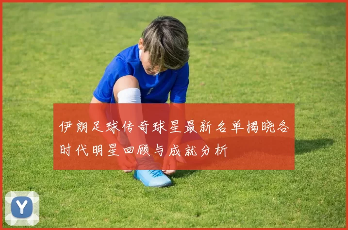 伊朗足球传奇球星最新名单揭晓各时代明星回顾与成就分析