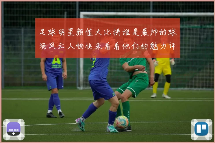足球明星颜值大比拼谁是最帅的球场风云人物快来看看他们的魅力评分吧