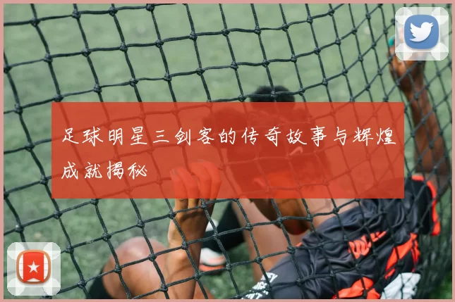 足球明星三剑客的传奇故事与辉煌成就揭秘
