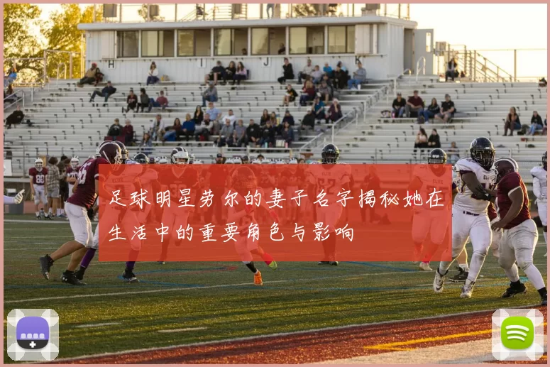足球明星劳尔的妻子名字揭秘她在生活中的重要角色与影响