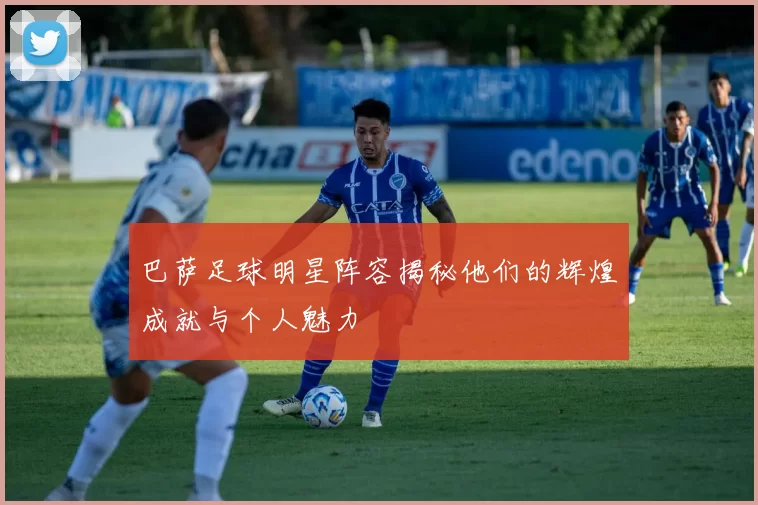 巴萨足球明星阵容揭秘他们的辉煌成就与个人魅力