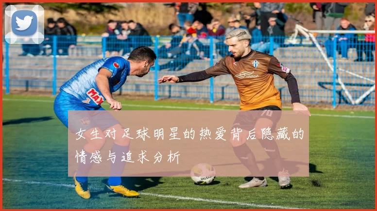 女生对足球明星的热爱背后隐藏的情感与追求分析