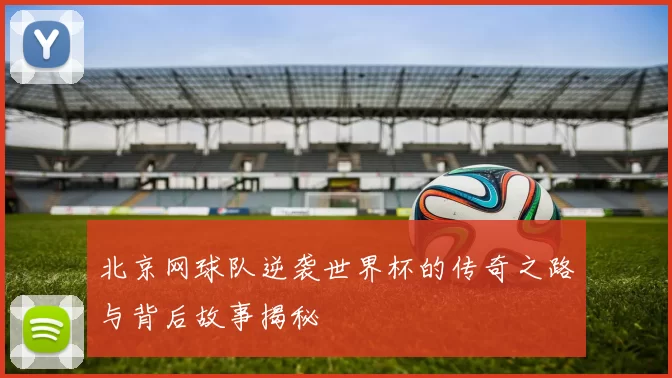 北京网球队逆袭世界杯的传奇之路与背后故事揭秘