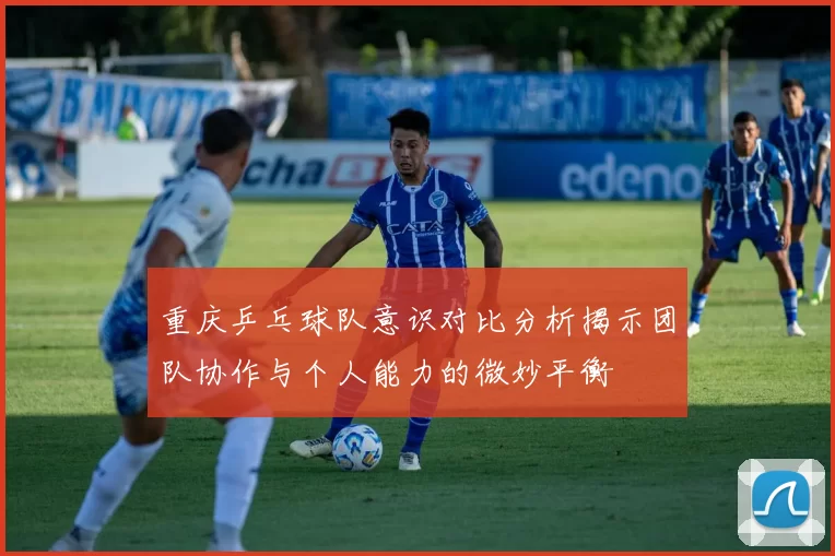 重庆乒乓球队意识对比分析揭示团队协作与个人能力的微妙平衡