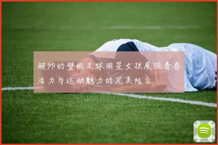 超帅的壁纸足球明星女孩展现青春活力与运动魅力的完美结合