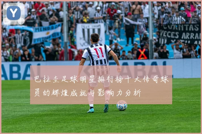 巴拉圭足球明星排行榜十大传奇球员的辉煌成就与影响力分析