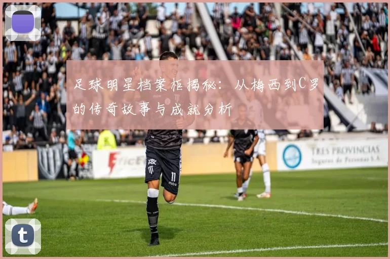 足球明星档案柜揭秘：从梅西到C罗的传奇故事与成就分析