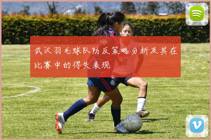 武汉羽毛球队防反策略分析及其在比赛中的得失表现