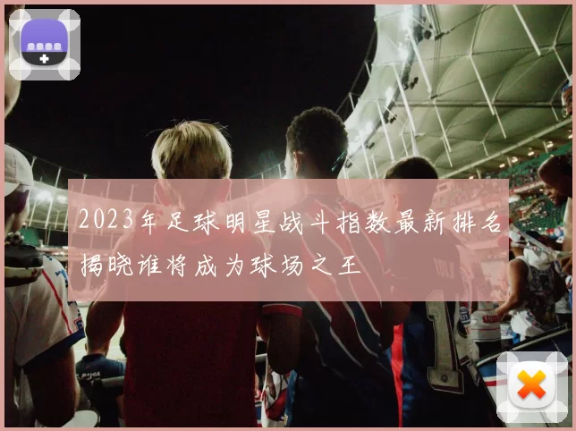 2023年足球明星战斗指数最新排名揭晓谁将成为球场之王