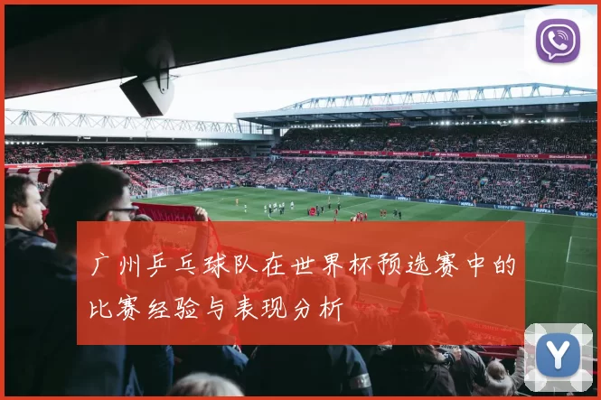 广州乒乓球队在世界杯预选赛中的比赛经验与表现分析