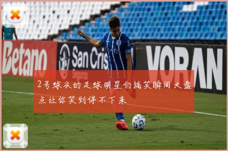 2号球衣的足球明星们搞笑瞬间大盘点让你笑到停不下来