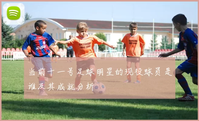 当前十一号足球明星的现役球员是谁及其成就分析
