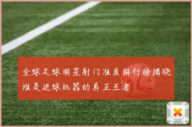 全球足球明星射门准度排行榜揭晓谁是进球机器的真正王者