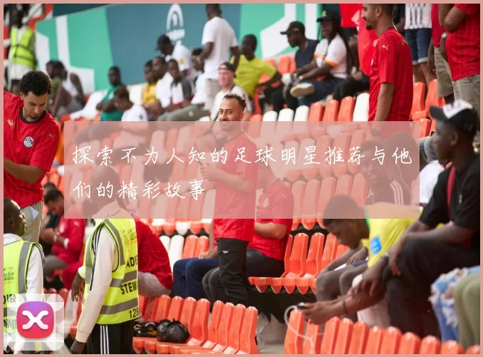 探索不为人知的足球明星推荐与他们的精彩故事