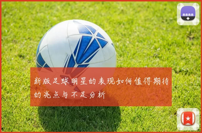 新版足球明星的表现如何值得期待的亮点与不足分析