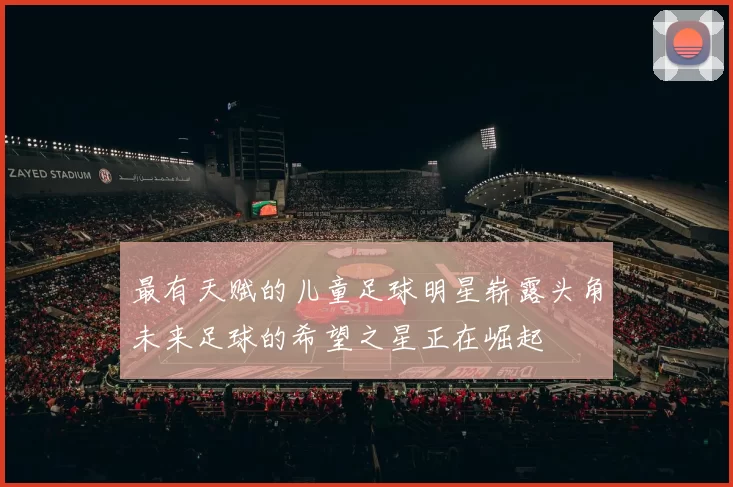 最有天赋的儿童足球明星崭露头角未来足球的希望之星正在崛起